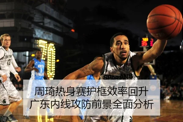 周琦热身赛护框效率回升 广东内线攻防前景全面分析