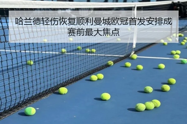 哈兰德轻伤恢复顺利曼城欧冠首发安排成赛前最大焦点