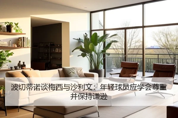 波切蒂诺谈梅西与沙利文：年轻球员应学会尊重并保持谦逊